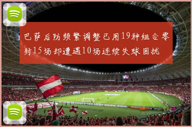 巴萨后防频繁调整已用19种组合零封15场却遭遇10场连续失球困扰