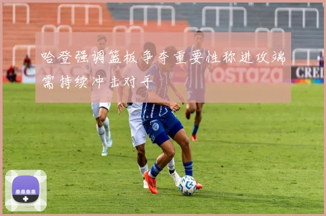 哈登强调篮板争夺重要性称进攻端需持续冲击对手