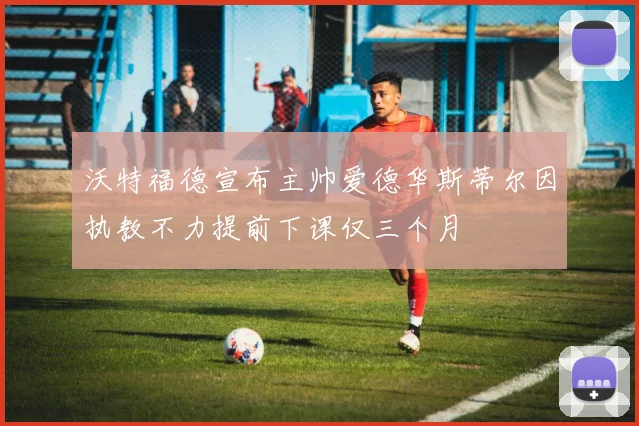 沃特福德宣布主帅爱德华斯蒂尔因执教不力提前下课仅三个月