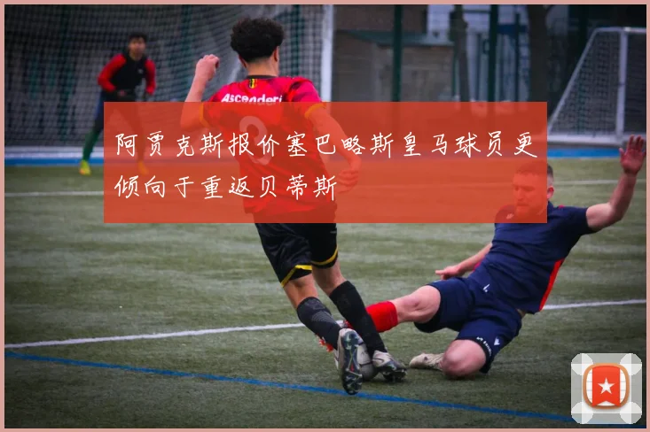 阿贾克斯报价塞巴略斯皇马球员更倾向于重返贝蒂斯