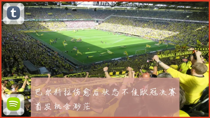 巴尔科拉伤愈后状态不佳欧冠决赛首发机会渺茫
