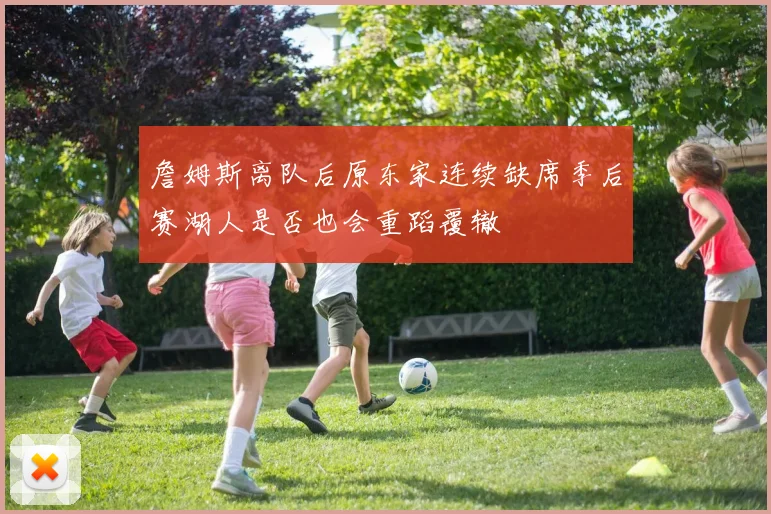 詹姆斯离队后原东家连续缺席季后赛湖人是否也会重蹈覆辙