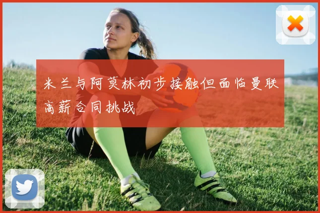 米兰与阿莫林初步接触但面临曼联高薪合同挑战