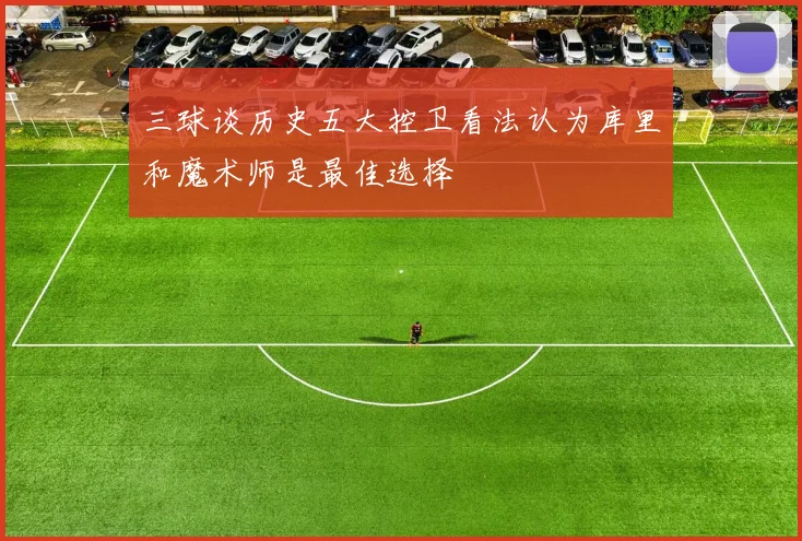 三球谈历史五大控卫看法认为库里和魔术师是最佳选择