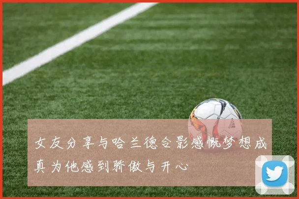 女友分享与哈兰德合影感慨梦想成真为他感到骄傲与开心