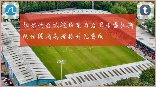 切尔西否认挖角皇马后卫卡雷拉斯的传闻消息源称并无意向