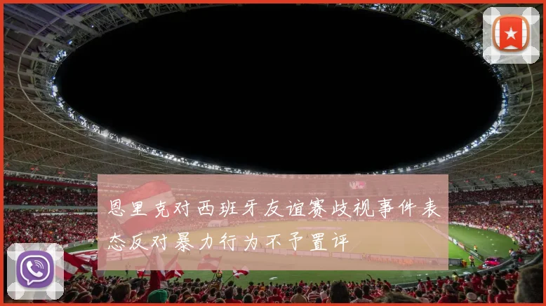 恩里克对西班牙友谊赛歧视事件表态反对暴力行为不予置评
