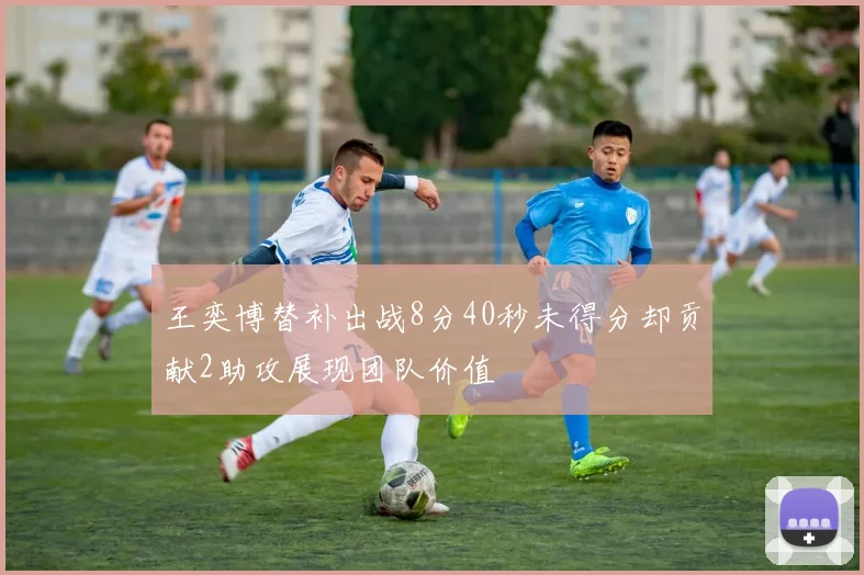 王奕博替补出战8分40秒未得分却贡献2助攻展现团队价值