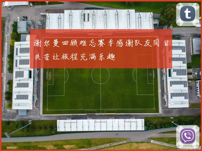 谢尔曼回顾难忘赛季感谢队友同甘共苦让旅程充满乐趣