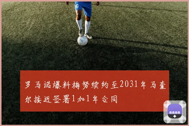 罗马诺爆料梅努续约至2031年马奎尔接近签署1加1年合同