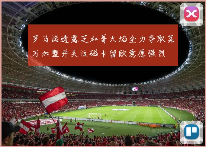 罗马诺透露芝加哥火焰全力争取莱万加盟并关注磁卡留欧意愿强烈