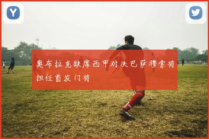 奥布拉克缺席西甲对决巴萨穆索将担任首发门将