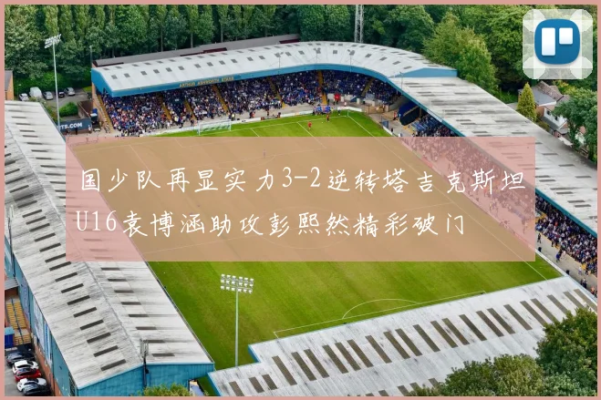 国少队再显实力3-2逆转塔吉克斯坦U16袁博涵助攻彭熙然精彩破门