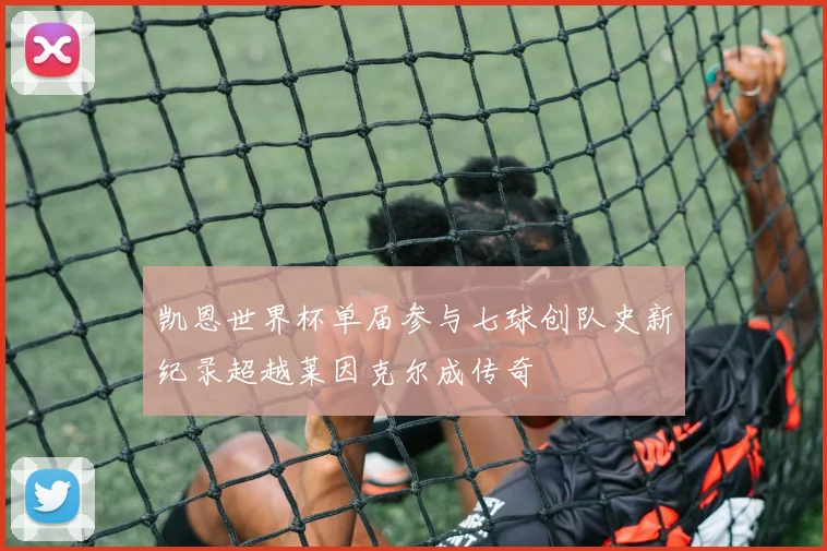 凯恩世界杯单届参与七球创队史新纪录超越莱因克尔成传奇