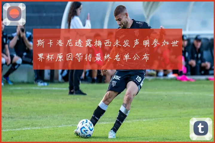 斯卡洛尼透露梅西未发声明参加世界杯原因等待最终名单公布