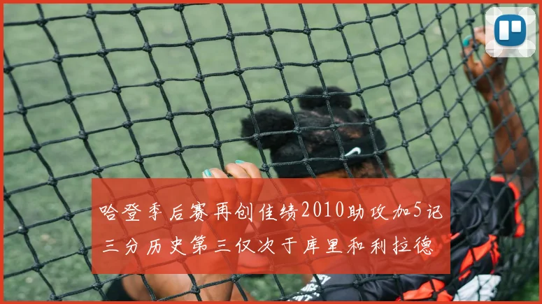 哈登季后赛再创佳绩2010助攻加5记三分历史第三仅次于库里和利拉德