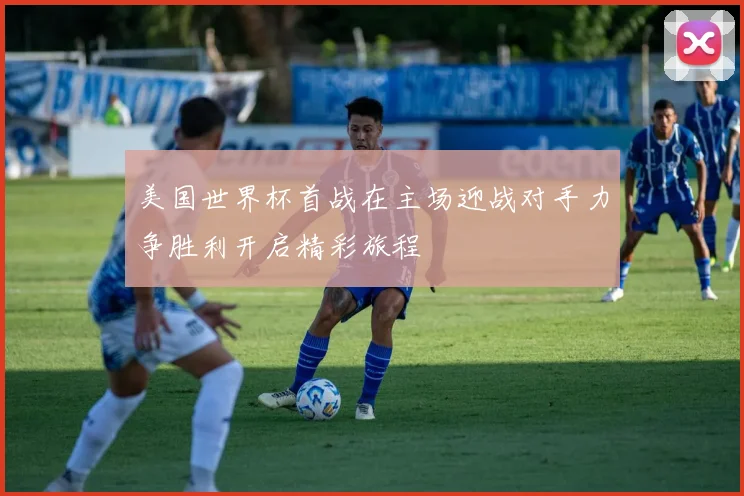 美国世界杯首战在主场迎战对手力争胜利开启精彩旅程