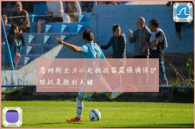 詹姆斯全力以赴挑战雷霆强调保护球权是胜利关键
