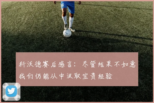 科沃德赛后感言：尽管结果不如意我们仍能从中汲取宝贵经验