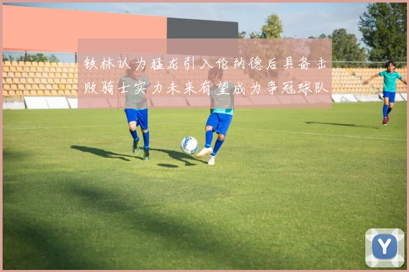 铁林认为猛龙引入伦纳德后具备击败骑士实力未来有望成为争冠球队