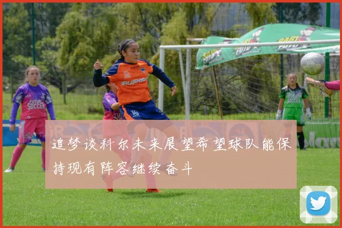 追梦谈科尔未来展望希望球队能保持现有阵容继续奋斗