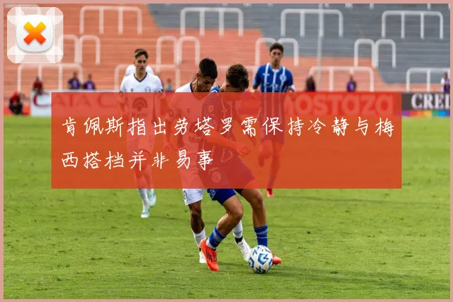 肯佩斯指出劳塔罗需保持冷静与梅西搭档并非易事