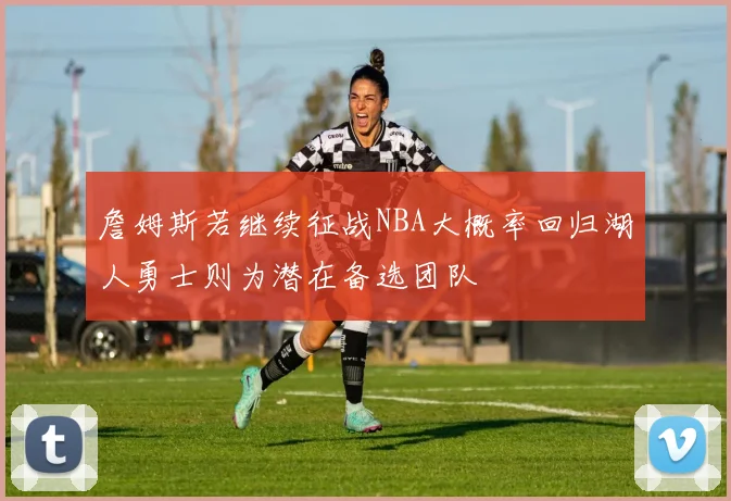 詹姆斯若继续征战NBA大概率回归湖人勇士则为潜在备选团队