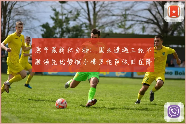 意甲最新积分榜：国米遭遇三轮不胜领先优势缩小佛罗伦萨依旧在降级区边缘挣扎