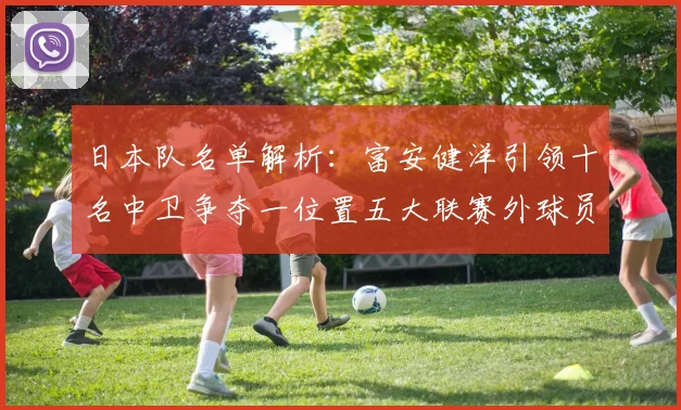 日本队名单解析：富安健洋引领十名中卫争夺一位置五大联赛外球员难以入选