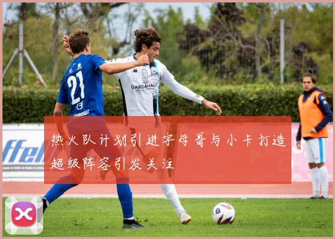 热火队计划引进字母哥与小卡打造超级阵容引发关注