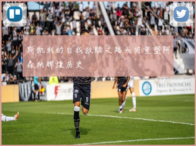 斯凯利的自我救赎之路或将重塑阿森纳辉煌历史